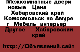 Межкомнатные двери новые › Цена ­ 15 000 - Хабаровский край, Комсомольск-на-Амуре г. Мебель, интерьер » Другое   . Хабаровский край